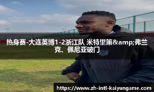 热身赛-大连英博1-2浙江队 米特里策&弗兰克、佩尼亚破门